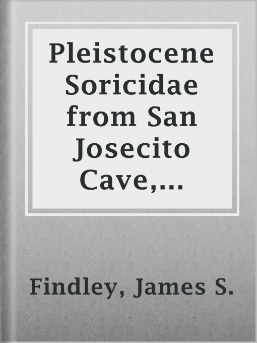 Title details for Pleistocene Soricidae from San Josecito Cave, Nuevo Leon, Mexico by James S. Findley - Available